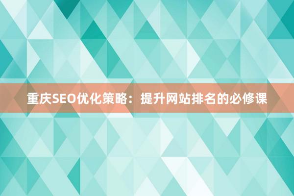 重庆SEO优化策略：提升网站排名的必修课